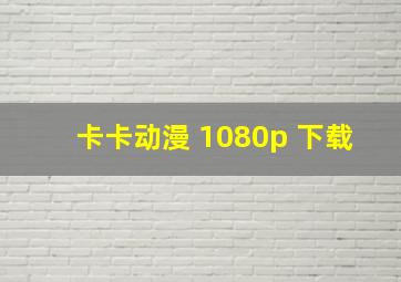 卡卡动漫 1080p 下载